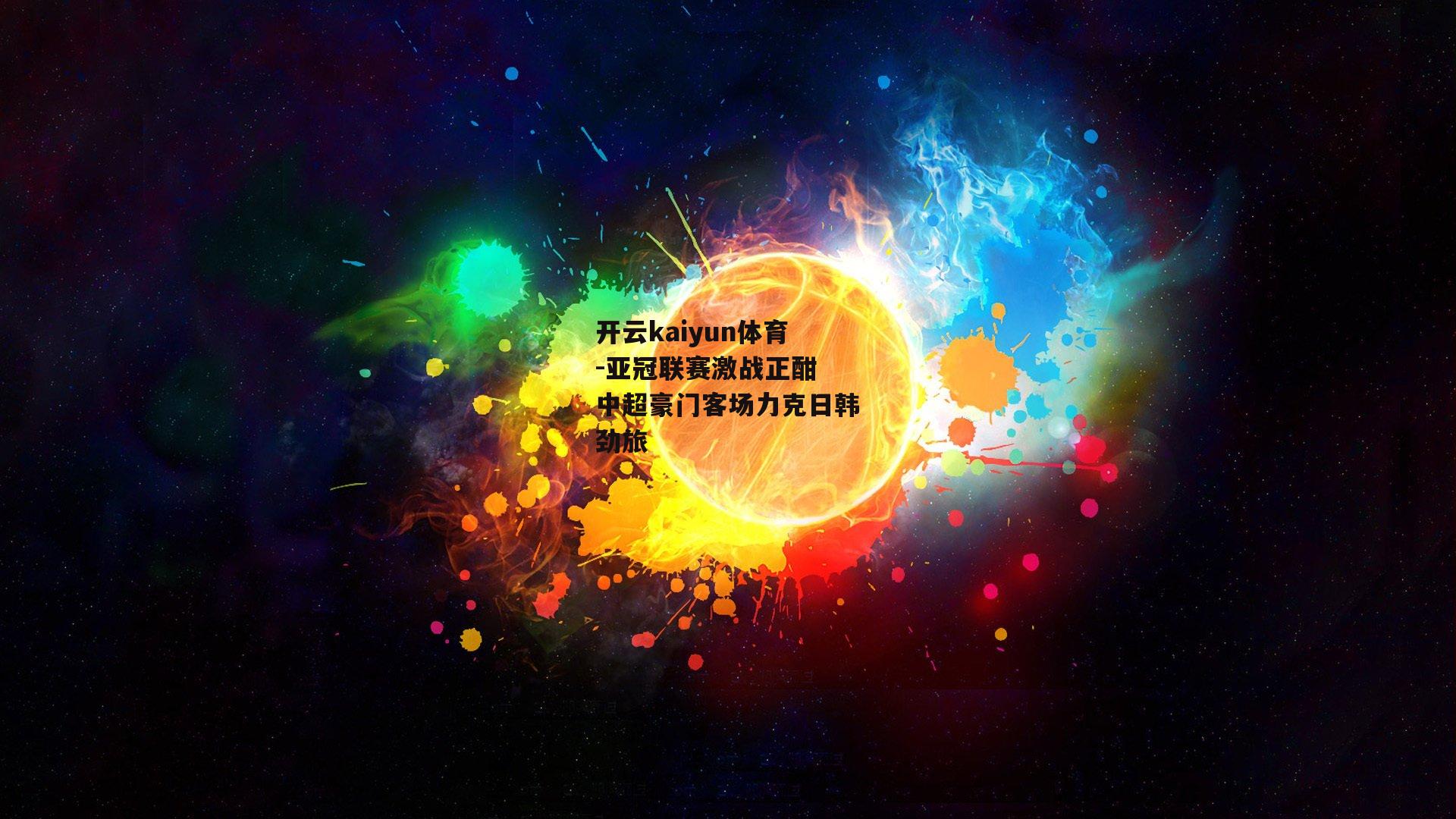 开云kaiyun体育-亚冠联赛激战正酣 中超豪门客场力克日韩劲旅