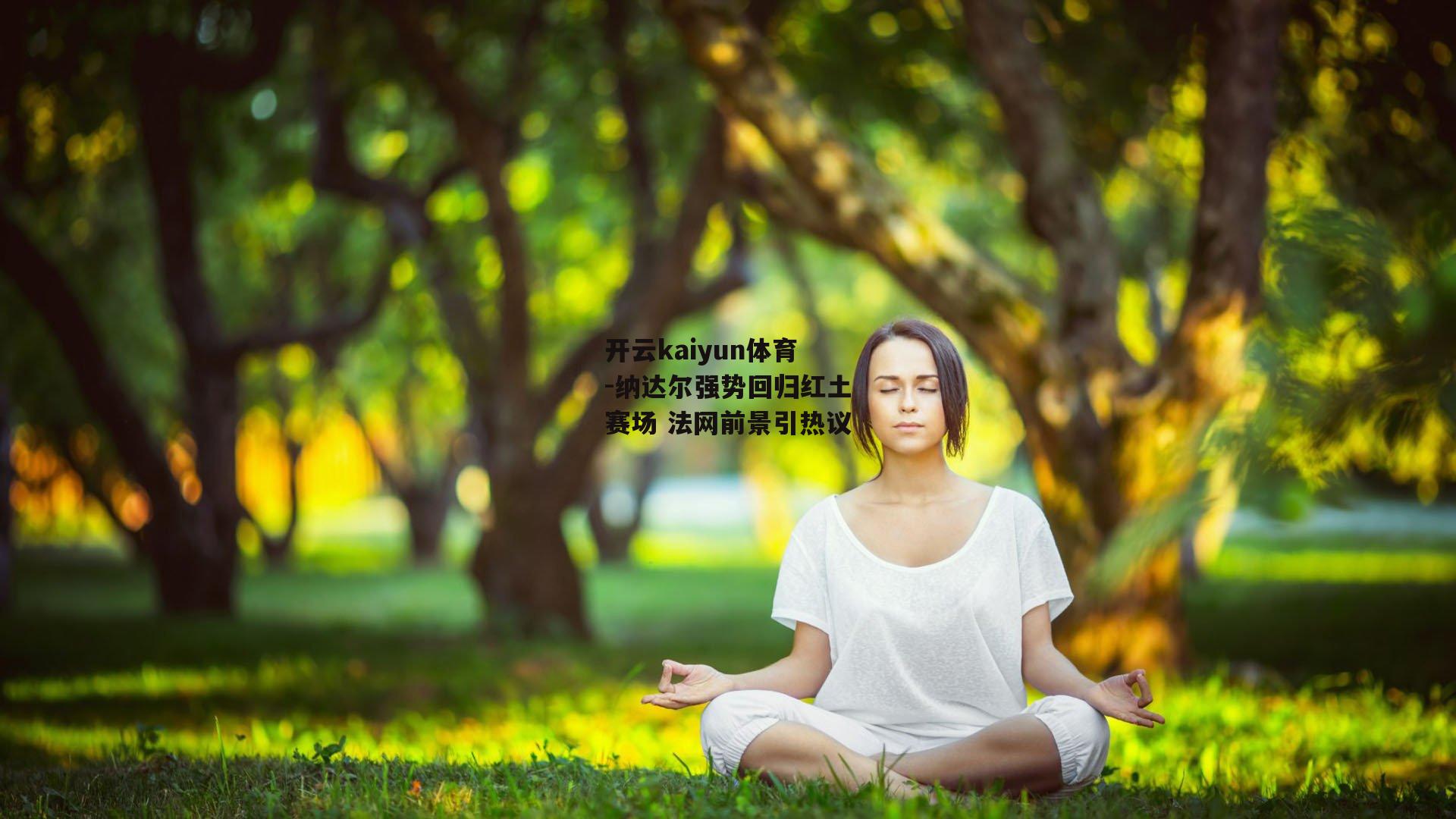开云kaiyun体育-纳达尔强势回归红土赛场 法网前景引热议