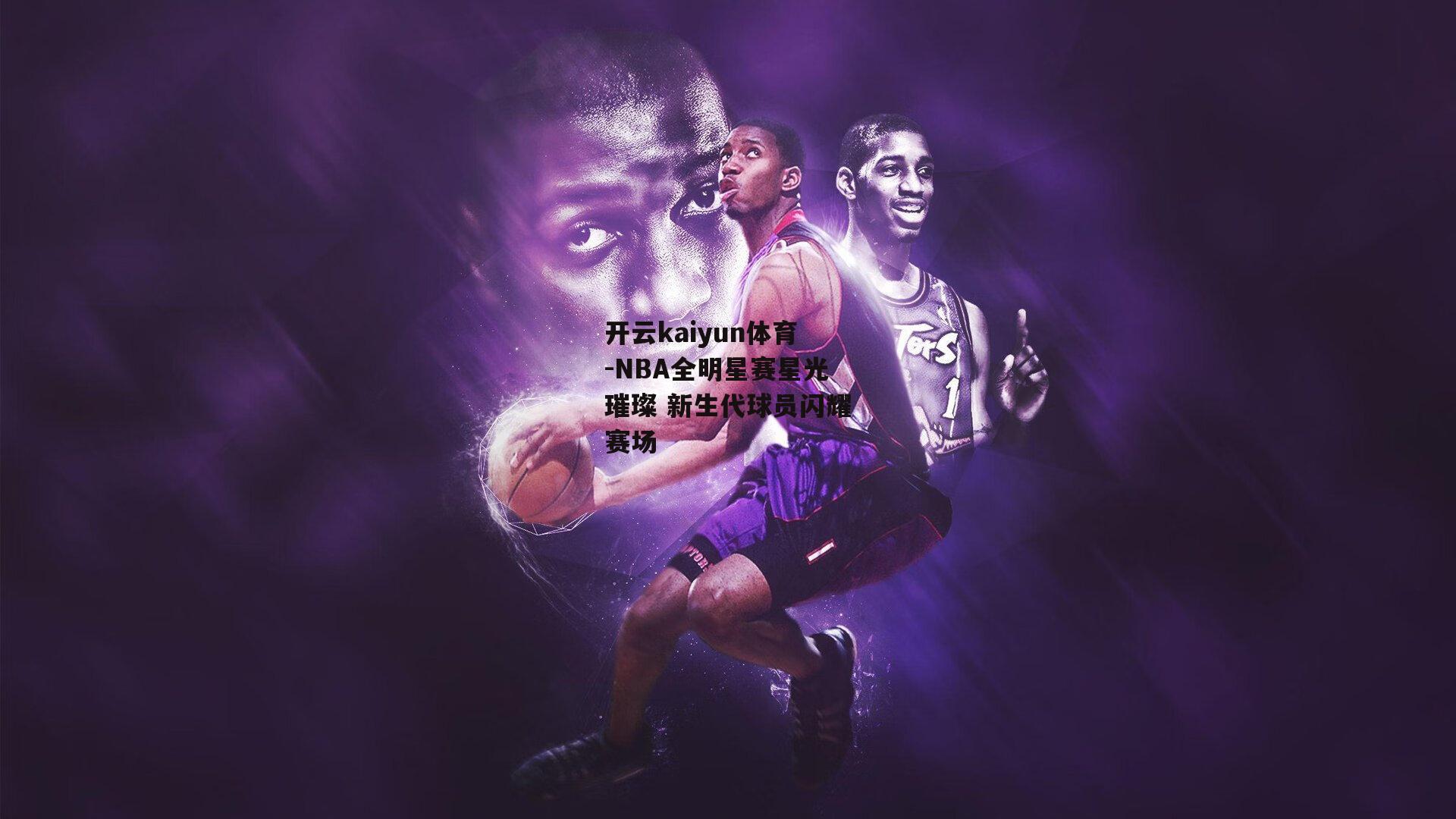 开云kaiyun体育-NBA全明星赛星光璀璨 新生代球员闪耀赛场