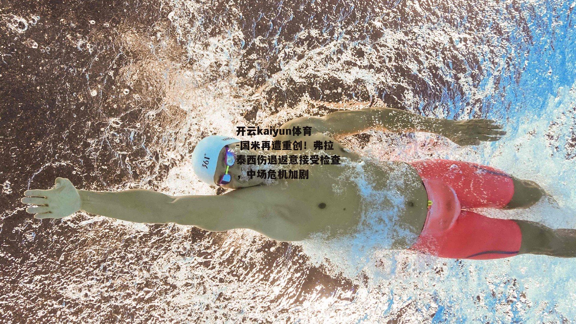 开云kaiyun体育-国米再遭重创！弗拉泰西伤退返意接受检查，中场危机加剧