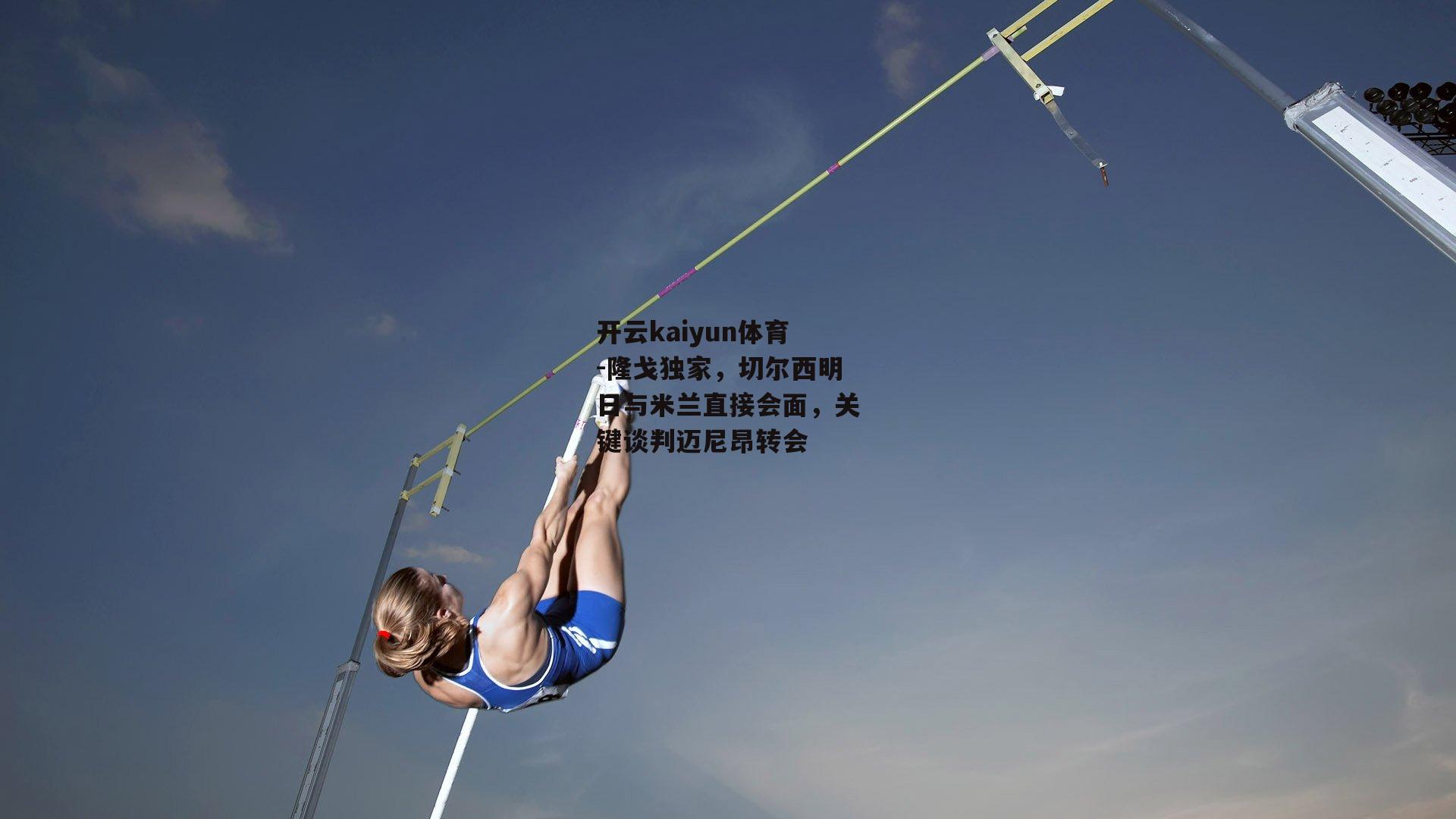 开云kaiyun体育-隆戈独家，切尔西明日与米兰直接会面，关键谈判迈尼昂转会