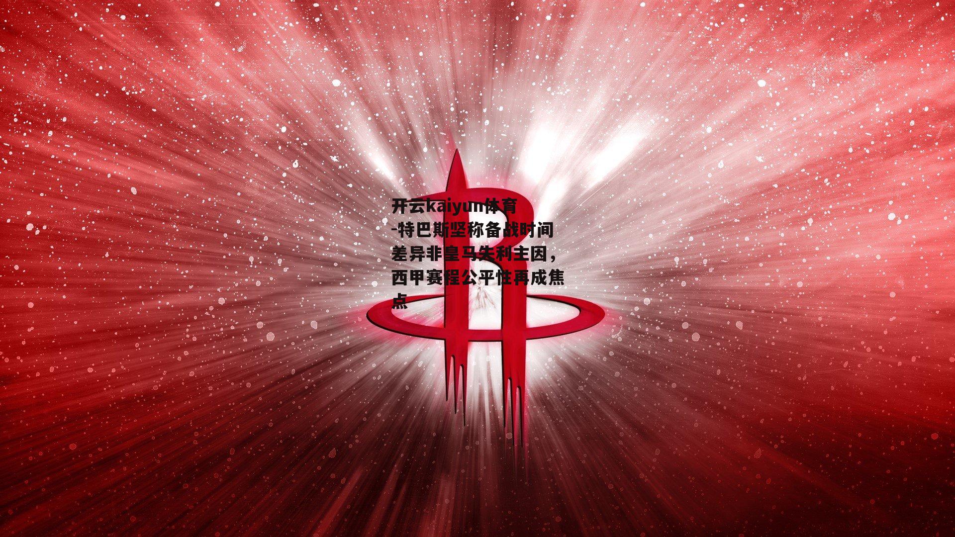 开云kaiyun体育-特巴斯坚称备战时间差异非皇马失利主因，西甲赛程公平性再成焦点