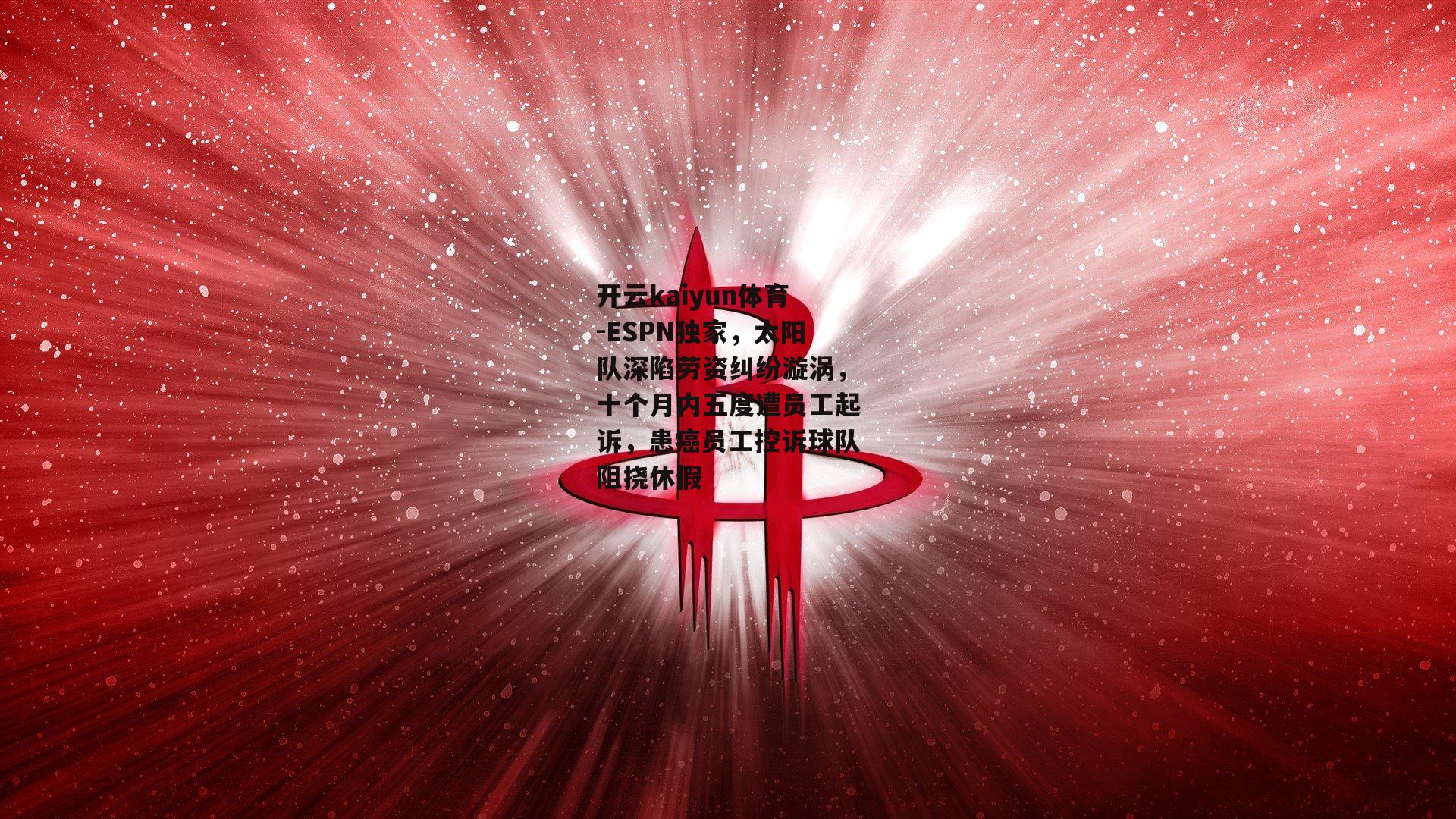 开云kaiyun体育-ESPN独家，太阳队深陷劳资纠纷漩涡，十个月内五度遭员工起诉，患癌员工控诉球队阻挠休假