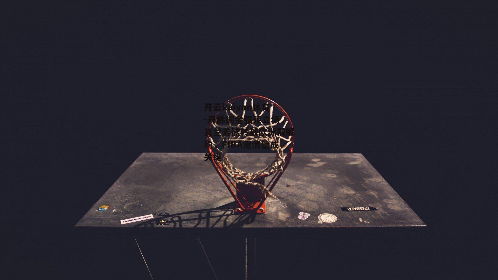 开云kaiyun体育-丹佛掘金强硬立场，瓦兰若欲转战欧洲需解约，FIBA澄清信成关键
